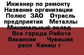 Инженер по ремонту › Название организации ­ Полюс, ЗАО › Отрасль предприятия ­ Металлы › Минимальный оклад ­ 1 - Все города Работа » Вакансии   . Чувашия респ.,Канаш г.